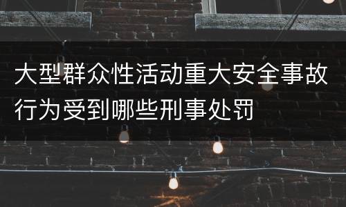 大型群众性活动重大安全事故行为受到哪些刑事处罚