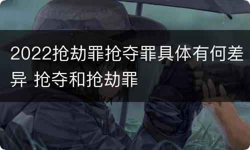 2022抢劫罪抢夺罪具体有何差异 抢夺和抢劫罪