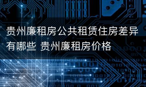 贵州廉租房公共租赁住房差异有哪些 贵州廉租房价格