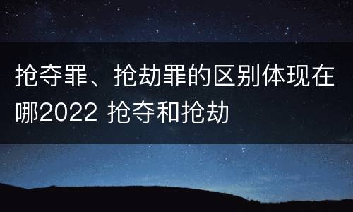 抢夺罪、抢劫罪的区别体现在哪2022 抢夺和抢劫