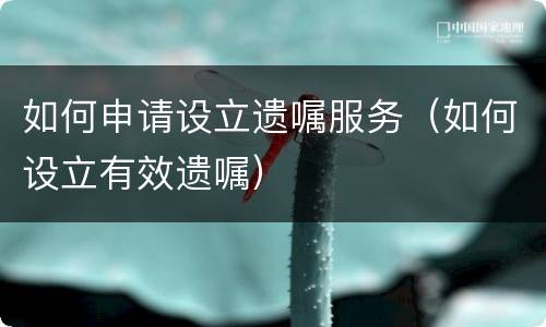 如何申请设立遗嘱服务（如何设立有效遗嘱）