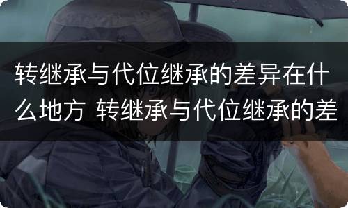 转继承与代位继承的差异在什么地方 转继承与代位继承的差异在什么地方提出