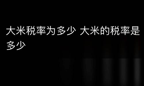 大米税率为多少 大米的税率是多少