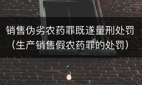 销售伪劣农药罪既遂量刑处罚(生产销售假农药罪的处罚)