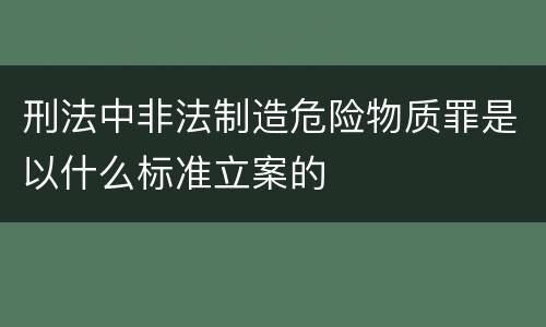 刑法中非法制造危险物质罪是以什么标准立案的