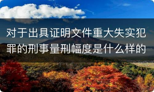 对于出具证明文件重大失实犯罪的刑事量刑幅度是什么样的