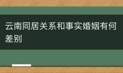 云南同居关系和事实婚姻有何差别
