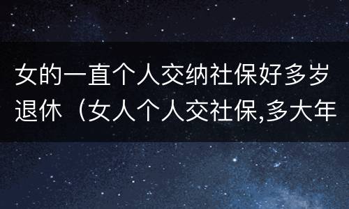 女的一直个人交纳社保好多岁退休（女人个人交社保,多大年龄退休）