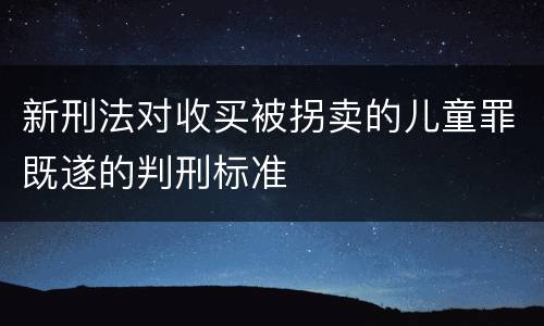 新刑法对收买被拐卖的儿童罪既遂的判刑标准