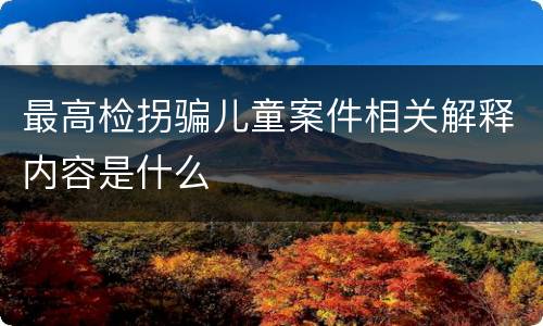 最高检拐骗儿童案件相关解释内容是什么