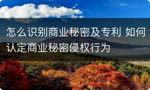 怎么识别商业秘密及专利 如何认定商业秘密侵权行为