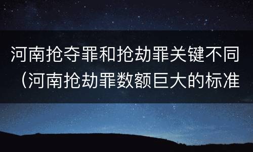 河南抢夺罪和抢劫罪关键不同（河南抢劫罪数额巨大的标准）