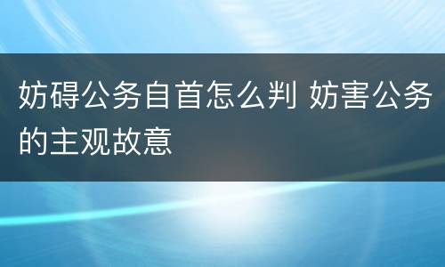妨碍公务自首怎么判 妨害公务的主观故意