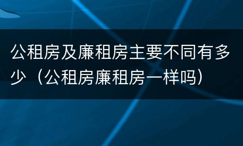 公租房及廉租房主要不同有多少（公租房廉租房一样吗）