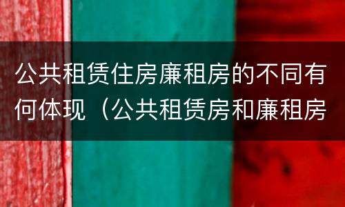 公共租赁住房廉租房的不同有何体现（公共租赁房和廉租房）