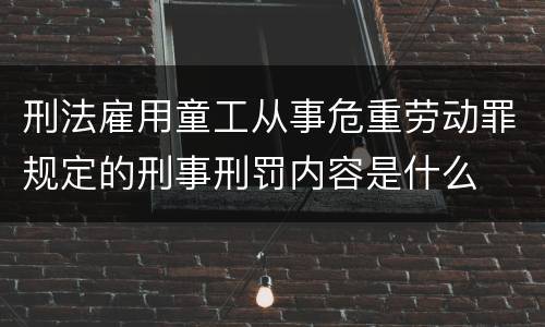 刑法雇用童工从事危重劳动罪规定的刑事刑罚内容是什么