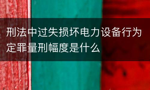 刑法中过失损坏电力设备行为定罪量刑幅度是什么