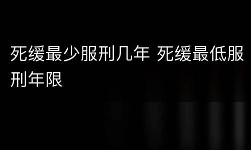 死缓最少服刑几年 死缓最低服刑年限