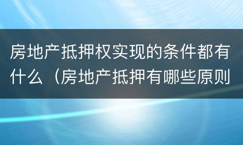 房地产抵押权实现的条件都有什么（房地产抵押有哪些原则）