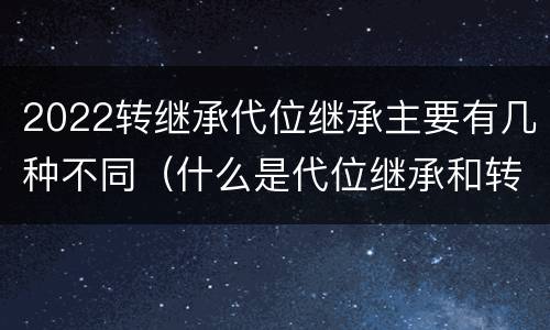 2022转继承代位继承主要有几种不同（什么是代位继承和转继承）