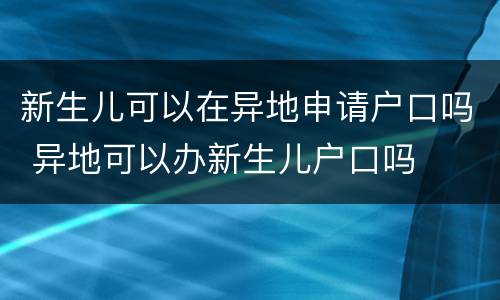 新生儿可以在异地申请户口吗 异地可以办新生儿户口吗