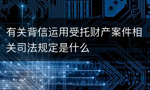 有关背信运用受托财产案件相关司法规定是什么