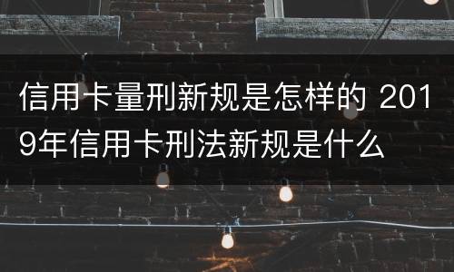 信用卡量刑新规是怎样的 2019年信用卡刑法新规是什么