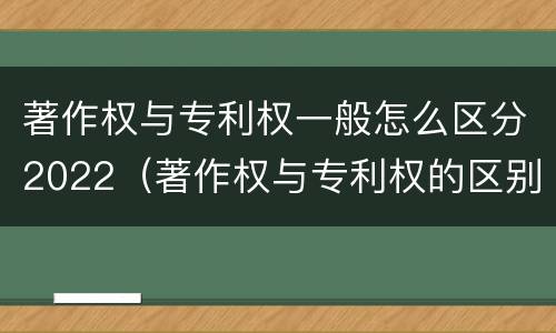 著作权与专利权一般怎么区分2022（著作权与专利权的区别有哪些）