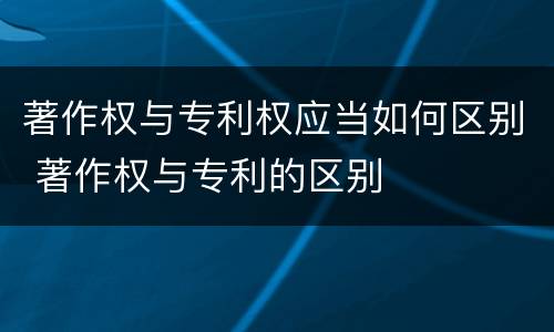 著作权与专利权应当如何区别 著作权与专利的区别