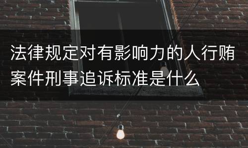 法律规定对有影响力的人行贿案件刑事追诉标准是什么