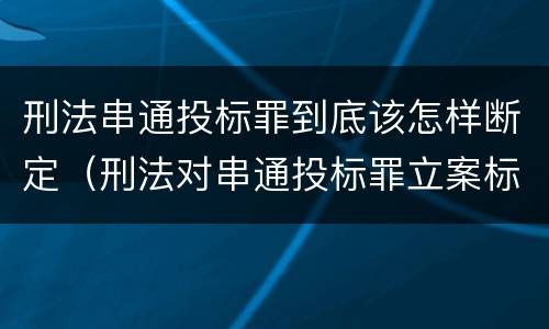 刑法串通投标罪到底该怎样断定（刑法对串通投标罪立案标准）