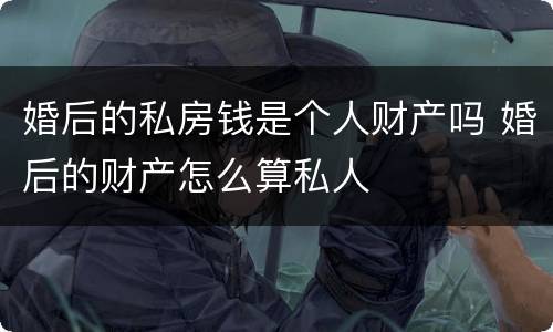 婚后的私房钱是个人财产吗 婚后的财产怎么算私人