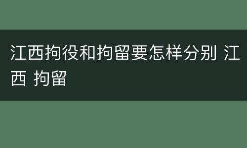 江西拘役和拘留要怎样分别 江西 拘留
