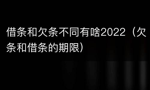 借条和欠条不同有啥2022（欠条和借条的期限）