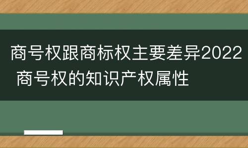 商号权跟商标权主要差异2022 商号权的知识产权属性