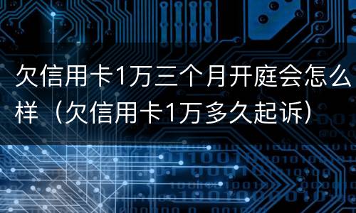 欠信用卡1万三个月开庭会怎么样（欠信用卡1万多久起诉）