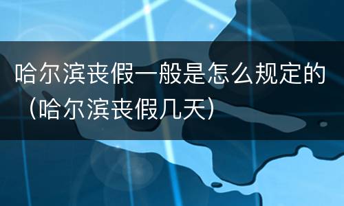 哈尔滨丧假一般是怎么规定的（哈尔滨丧假几天）