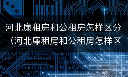 河北廉租房和公租房怎样区分（河北廉租房和公租房怎样区分出来）