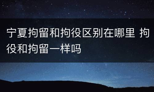 宁夏拘留和拘役区别在哪里 拘役和拘留一样吗