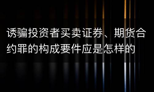 诱骗投资者买卖证券、期货合约罪的构成要件应是怎样的