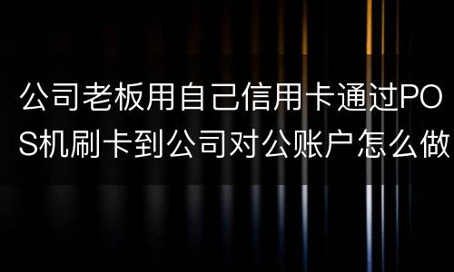 公司老板用自己信用卡通过POS机刷卡到公司对公账户怎么做账