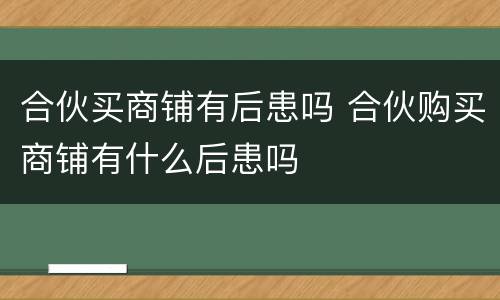 合伙买商铺有后患吗 合伙购买商铺有什么后患吗