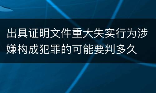 出具证明文件重大失实行为涉嫌构成犯罪的可能要判多久