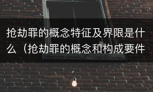 抢劫罪的概念特征及界限是什么（抢劫罪的概念和构成要件）