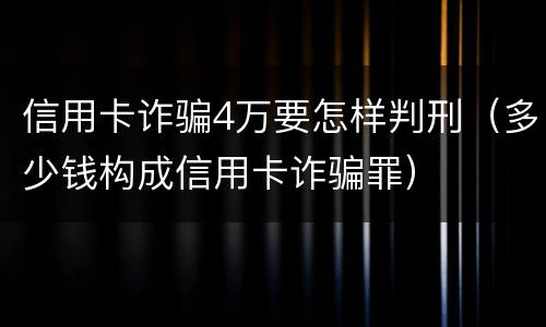 信用卡诈骗4万要怎样判刑（多少钱构成信用卡诈骗罪）