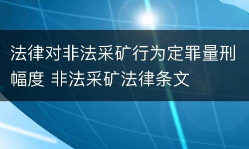 法律对非法采矿行为定罪量刑幅度 非法采矿法律条文
