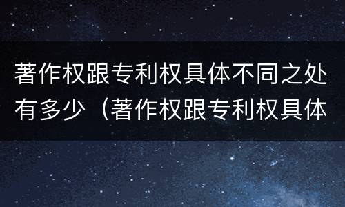 著作权跟专利权具体不同之处有多少（著作权跟专利权具体不同之处有多少个）