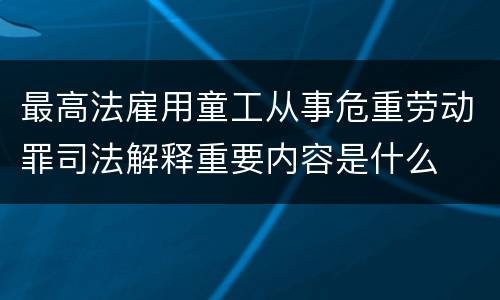 最高法雇用童工从事危重劳动罪司法解释重要内容是什么