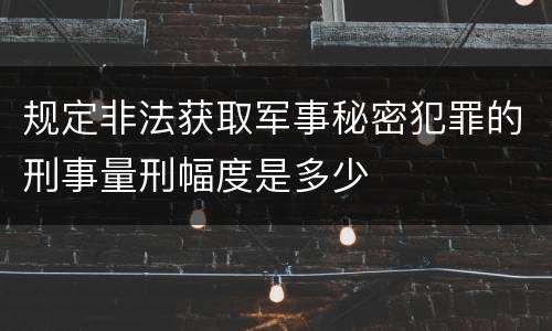 规定非法获取军事秘密犯罪的刑事量刑幅度是多少