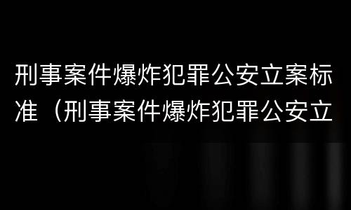 刑事案件爆炸犯罪公安立案标准（刑事案件爆炸犯罪公安立案标准是什么）